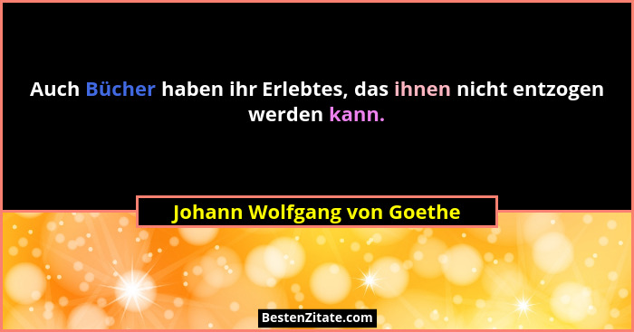 Auch Bücher haben ihr Erlebtes, das ihnen nicht entzogen werden kann.... - Johann Wolfgang von Goethe