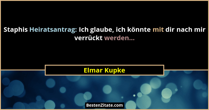 Staphis Heiratsantrag: Ich glaube, ich könnte mit dir nach mir verrückt werden...... - Elmar Kupke