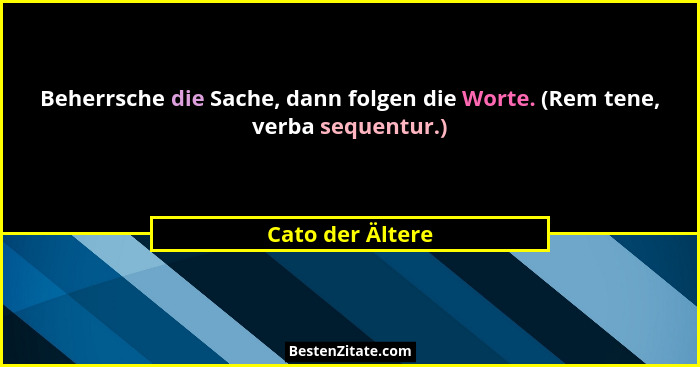 Beherrsche die Sache, dann folgen die Worte. (Rem tene, verba sequentur.)... - Cato der Ältere