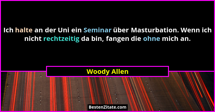 Ich halte an der Uni ein Seminar über Masturbation. Wenn ich nicht rechtzeitig da bin, fangen die ohne mich an.... - Woody Allen