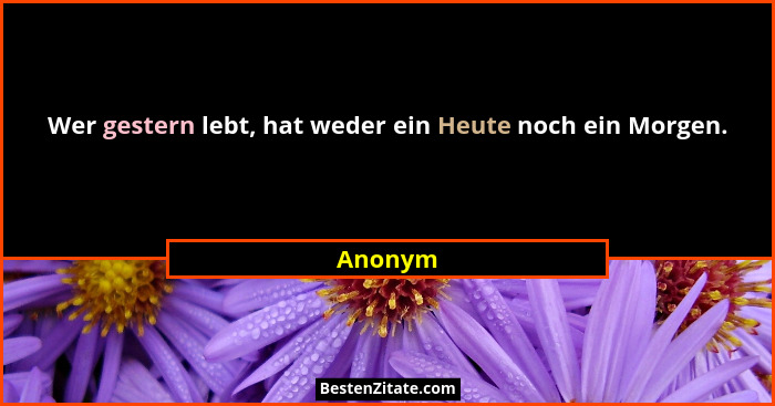 Wer gestern lebt, hat weder ein Heute noch ein Morgen.... - Anonym