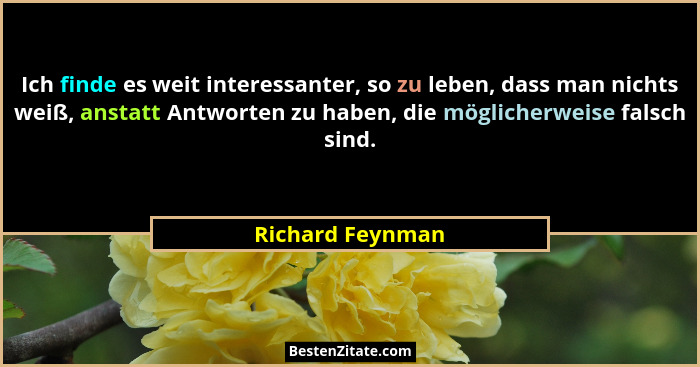 Ich finde es weit interessanter, so zu leben, dass man nichts weiß, anstatt Antworten zu haben, die möglicherweise falsch sind.... - Richard Feynman