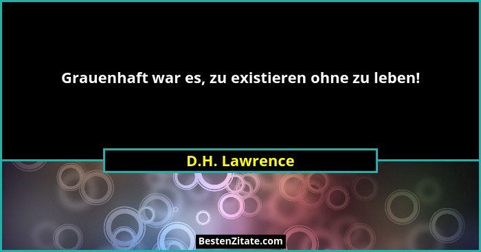 Grauenhaft war es, zu existieren ohne zu leben!... - D.H. Lawrence