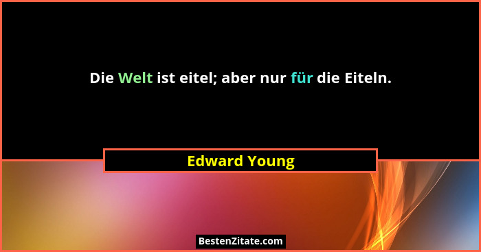 Die Welt ist eitel; aber nur für die Eiteln.... - Edward Young