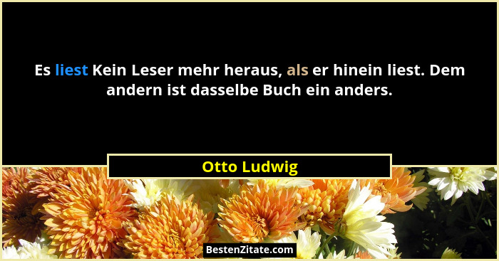 Es liest Kein Leser mehr heraus, als er hinein liest. Dem andern ist dasselbe Buch ein anders.... - Otto Ludwig