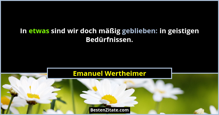 In etwas sind wir doch mäßig geblieben: in geistigen Bedürfnissen.... - Emanuel Wertheimer