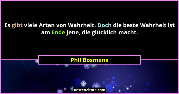 Es gibt viele Arten von Wahrheit. Doch die beste Wahrheit ist am Ende jene, die glücklich macht.... - Phil Bosmans