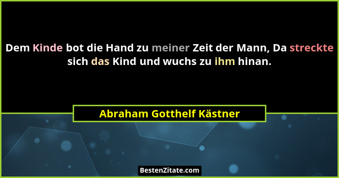 Dem Kinde bot die Hand zu meiner Zeit der Mann, Da streckte sich das Kind und wuchs zu ihm hinan.... - Abraham Gotthelf Kästner