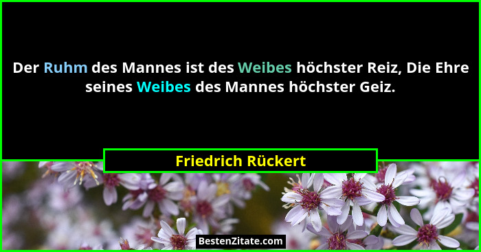 Der Ruhm des Mannes ist des Weibes höchster Reiz, Die Ehre seines Weibes des Mannes höchster Geiz.... - Friedrich Rückert