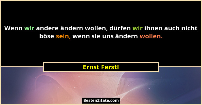 Wenn wir andere ändern wollen, dürfen wir ihnen auch nicht böse sein, wenn sie uns ändern wollen.... - Ernst Ferstl