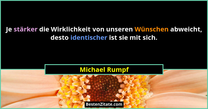 Je stärker die Wirklichkeit von unseren Wünschen abweicht, desto identischer ist sie mit sich.... - Michael Rumpf