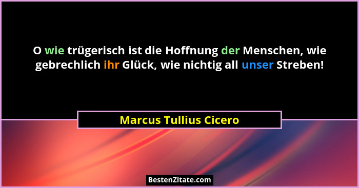 O wie trügerisch ist die Hoffnung der Menschen, wie gebrechlich ihr Glück, wie nichtig all unser Streben!... - Marcus Tullius Cicero