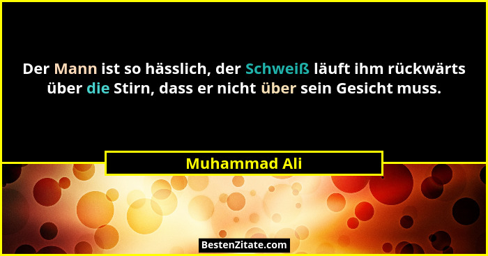 Der Mann ist so hässlich, der Schweiß läuft ihm rückwärts über die Stirn, dass er nicht über sein Gesicht muss.... - Muhammad Ali