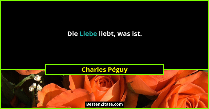 Die Liebe liebt, was ist.... - Charles Péguy