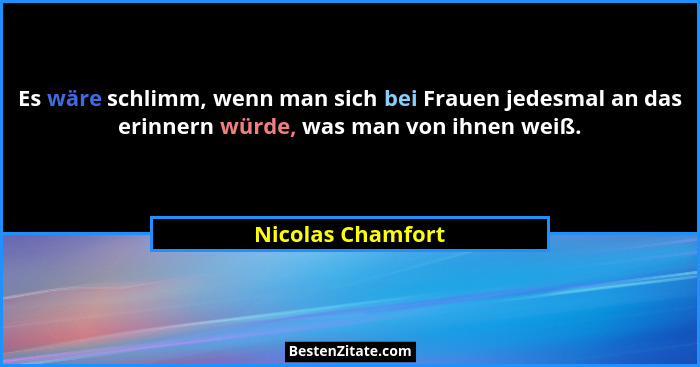 Es wäre schlimm, wenn man sich bei Frauen jedesmal an das erinnern würde, was man von ihnen weiß.... - Nicolas Chamfort