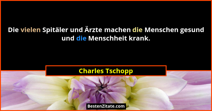 Die vielen Spitäler und Ärzte machen die Menschen gesund und die Menschheit krank.... - Charles Tschopp