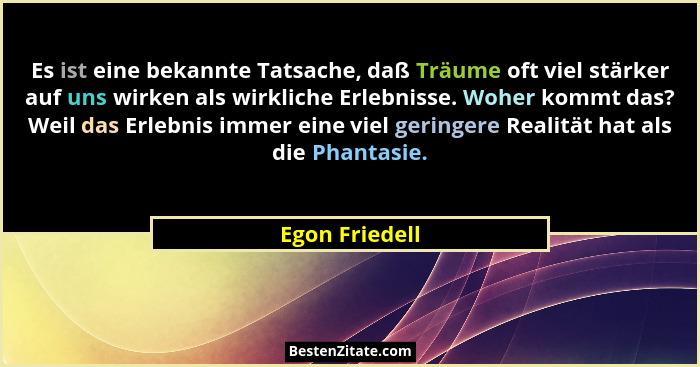 Es ist eine bekannte Tatsache, daß Träume oft viel stärker auf uns wirken als wirkliche Erlebnisse. Woher kommt das? Weil das Erlebnis... - Egon Friedell