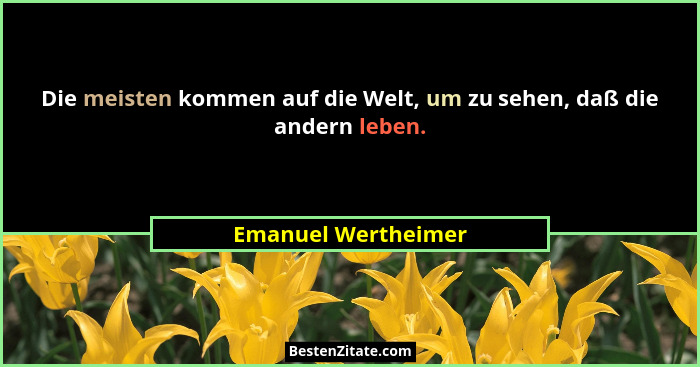 Die meisten kommen auf die Welt, um zu sehen, daß die andern leben.... - Emanuel Wertheimer