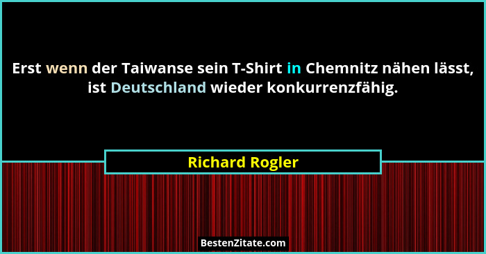 Erst wenn der Taiwanse sein T-Shirt in Chemnitz nähen lässt, ist Deutschland wieder konkurrenzfähig.... - Richard Rogler