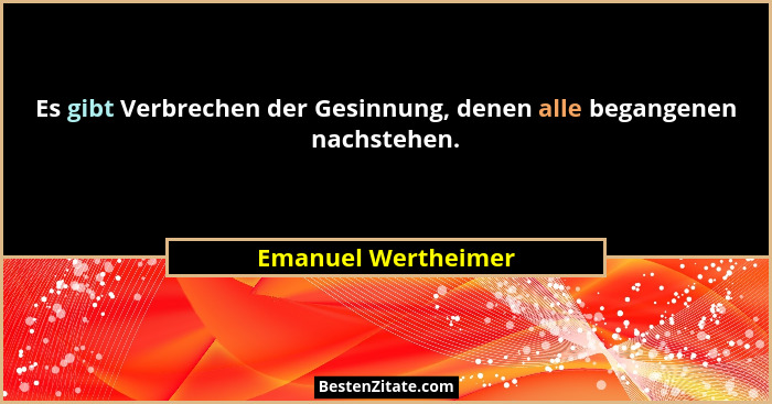 Es gibt Verbrechen der Gesinnung, denen alle begangenen nachstehen.... - Emanuel Wertheimer