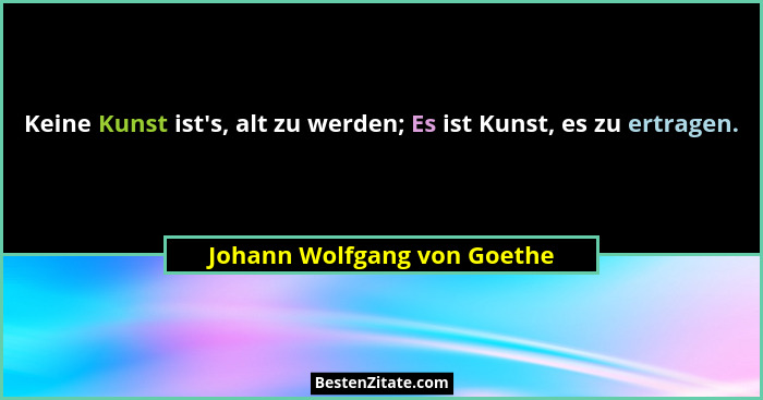 Keine Kunst ist's, alt zu werden; Es ist Kunst, es zu ertragen.... - Johann Wolfgang von Goethe