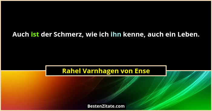 Auch ist der Schmerz, wie ich ihn kenne, auch ein Leben.... - Rahel Varnhagen von Ense