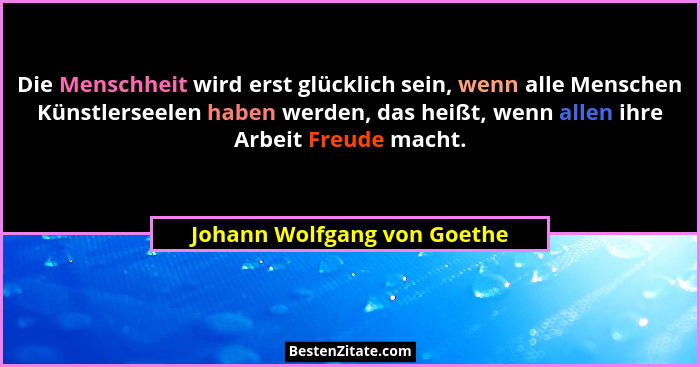 Die Menschheit wird erst glücklich sein, wenn alle Menschen Künstlerseelen haben werden, das heißt, wenn allen ihre Arbei... - Johann Wolfgang von Goethe