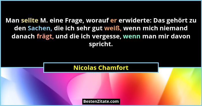 Man sellte M. eine Frage, worauf er erwiderte: Das gehört zu den Sachen, die ich sehr gut weiß, wenn mich niemand danach frägt, und... - Nicolas Chamfort