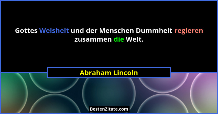 Gottes Weisheit und der Menschen Dummheit regieren zusammen die Welt.... - Abraham Lincoln