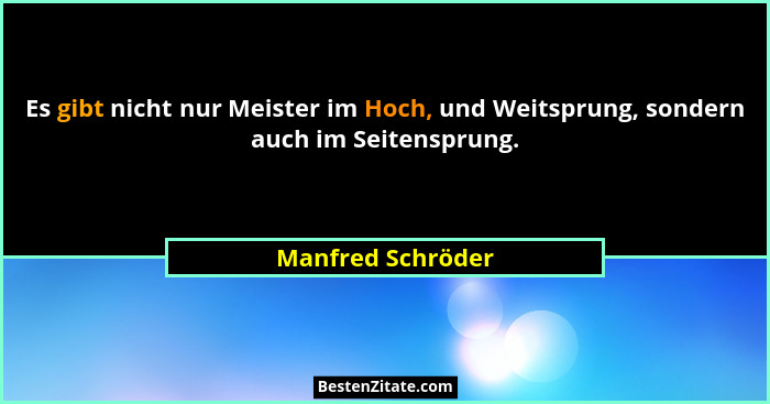 Es gibt nicht nur Meister im Hoch, und Weitsprung, sondern auch im Seitensprung.... - Manfred Schröder