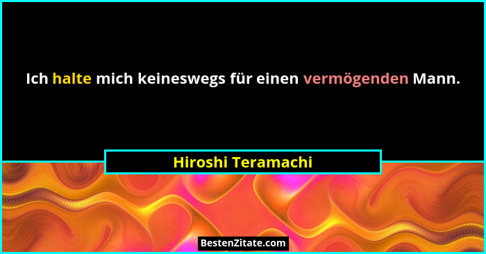 Ich halte mich keineswegs für einen vermögenden Mann.... - Hiroshi Teramachi