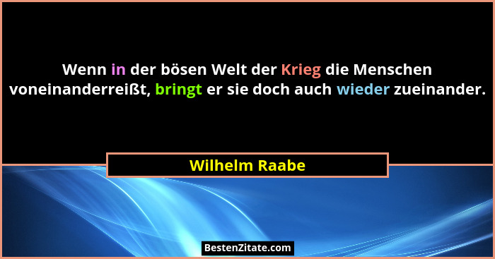 Wenn in der bösen Welt der Krieg die Menschen voneinanderreißt, bringt er sie doch auch wieder zueinander.... - Wilhelm Raabe