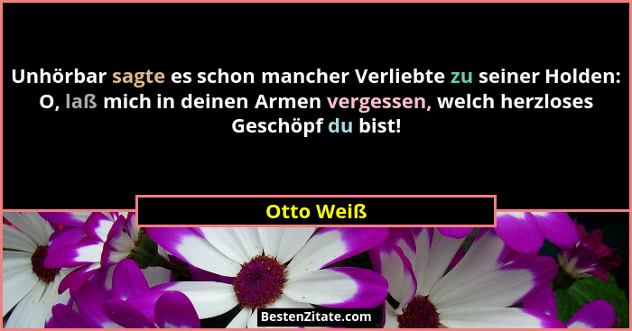 Unhörbar sagte es schon mancher Verliebte zu seiner Holden: O, laß mich in deinen Armen vergessen, welch herzloses Geschöpf du bist!... - Otto Weiß