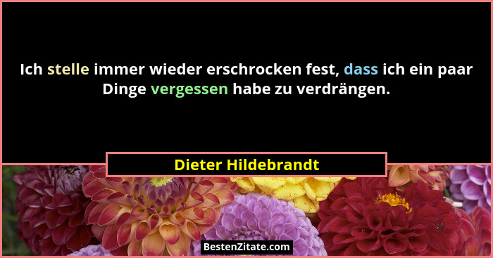 Ich stelle immer wieder erschrocken fest, dass ich ein paar Dinge vergessen habe zu verdrängen.... - Dieter Hildebrandt