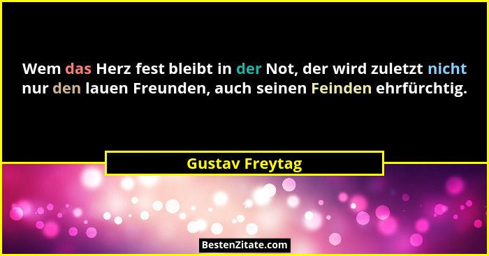 Wem das Herz fest bleibt in der Not, der wird zuletzt nicht nur den lauen Freunden, auch seinen Feinden ehrfürchtig.... - Gustav Freytag