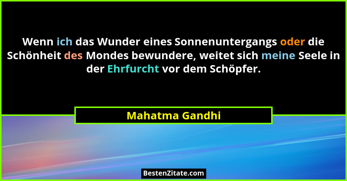 Wenn ich das Wunder eines Sonnenuntergangs oder die Schönheit des Mondes bewundere, weitet sich meine Seele in der Ehrfurcht vor dem... - Mahatma Gandhi