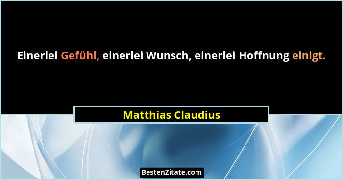 Einerlei Gefühl, einerlei Wunsch, einerlei Hoffnung einigt.... - Matthias Claudius