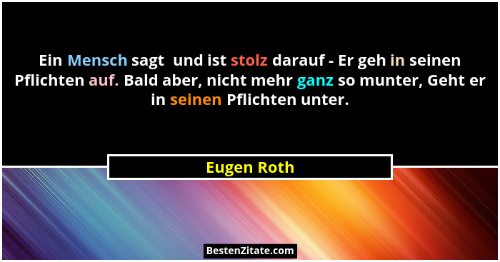 Ein Mensch sagt  und ist stolz darauf - Er geh in seinen Pflichten auf. Bald aber, nicht mehr ganz so munter, Geht er in seinen Pflichten... - Eugen Roth