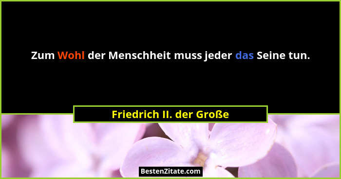 Zum Wohl der Menschheit muss jeder das Seine tun.... - Friedrich II. der Große