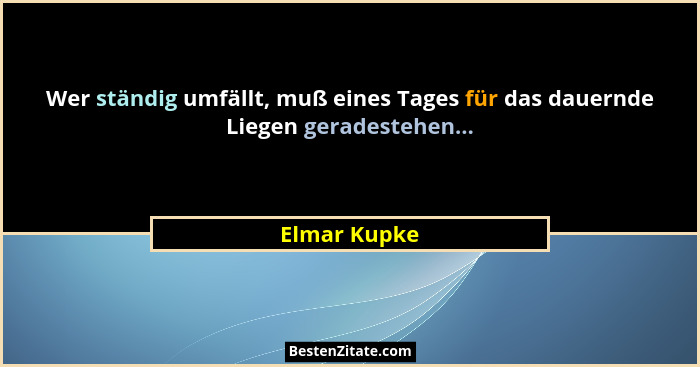 Wer ständig umfällt, muß eines Tages für das dauernde Liegen geradestehen...... - Elmar Kupke