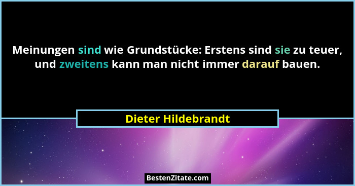 Meinungen sind wie Grundstücke: Erstens sind sie zu teuer, und zweitens kann man nicht immer darauf bauen.... - Dieter Hildebrandt