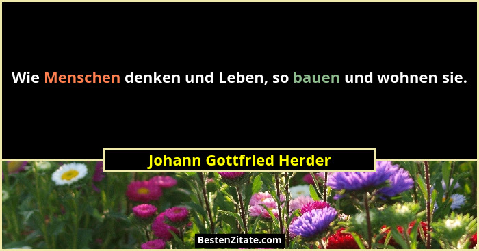 Wie Menschen denken und Leben, so bauen und wohnen sie.... - Johann Gottfried Herder