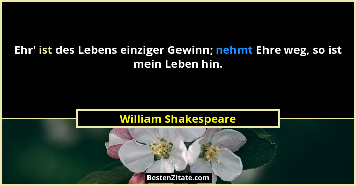 Ehr' ist des Lebens einziger Gewinn; nehmt Ehre weg, so ist mein Leben hin.... - William Shakespeare