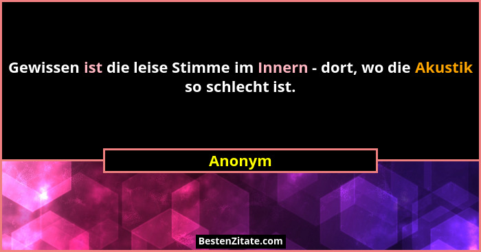 Gewissen ist die leise Stimme im Innern - dort, wo die Akustik so schlecht ist.... - Anonym