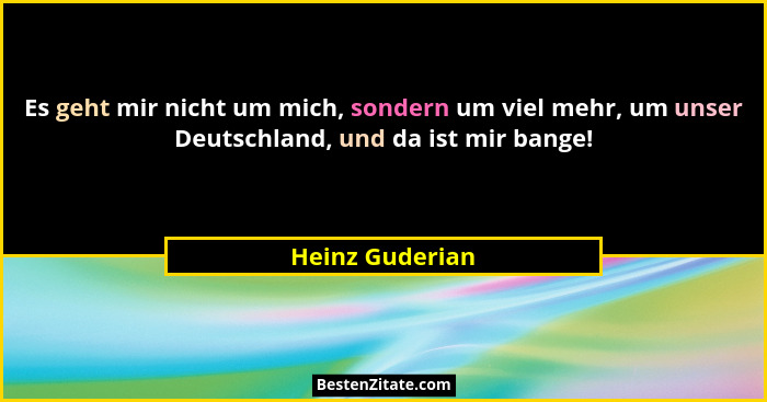 Es geht mir nicht um mich, sondern um viel mehr, um unser Deutschland, und da ist mir bange!... - Heinz Guderian