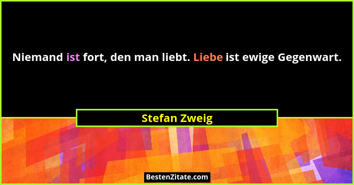 Niemand ist fort, den man liebt. Liebe ist ewige Gegenwart.... - Stefan Zweig