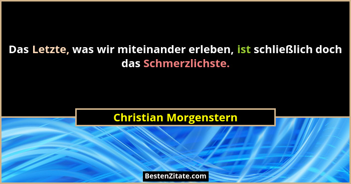 Das Letzte, was wir miteinander erleben, ist schließlich doch das Schmerzlichste.... - Christian Morgenstern