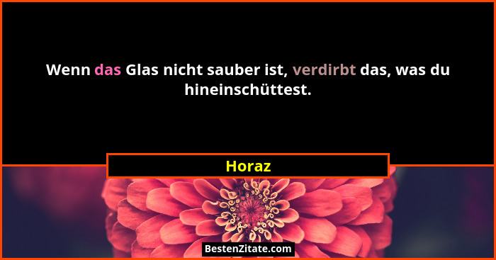 Wenn das Glas nicht sauber ist, verdirbt das, was du hineinschüttest.... - Horaz