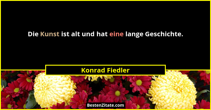 Die Kunst ist alt und hat eine lange Geschichte.... - Konrad Fiedler