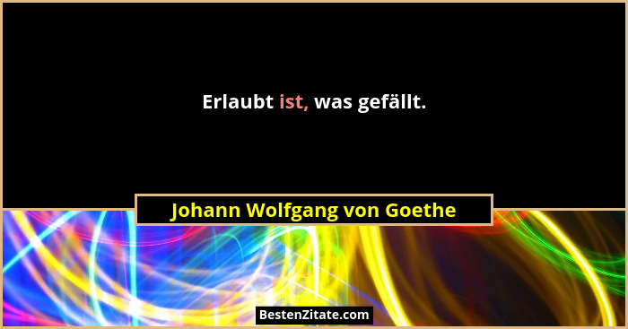 Erlaubt ist, was gefällt.... - Johann Wolfgang von Goethe